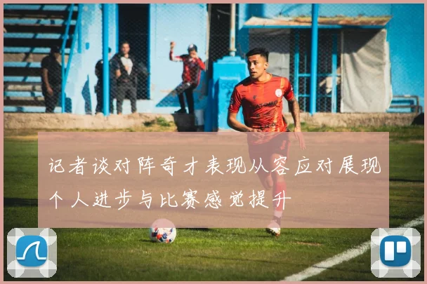 记者谈对阵奇才表现从容应对展现个人进步与比赛感觉提升