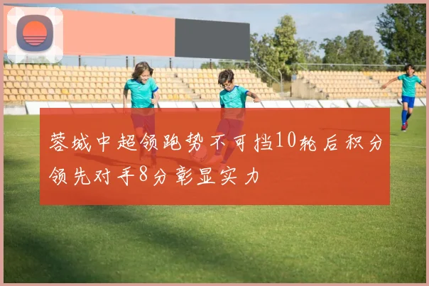 蓉城中超领跑势不可挡10轮后积分领先对手8分彰显实力