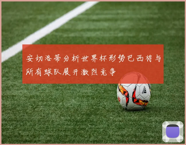 安切洛蒂分析世界杯形势巴西将与所有球队展开激烈竞争