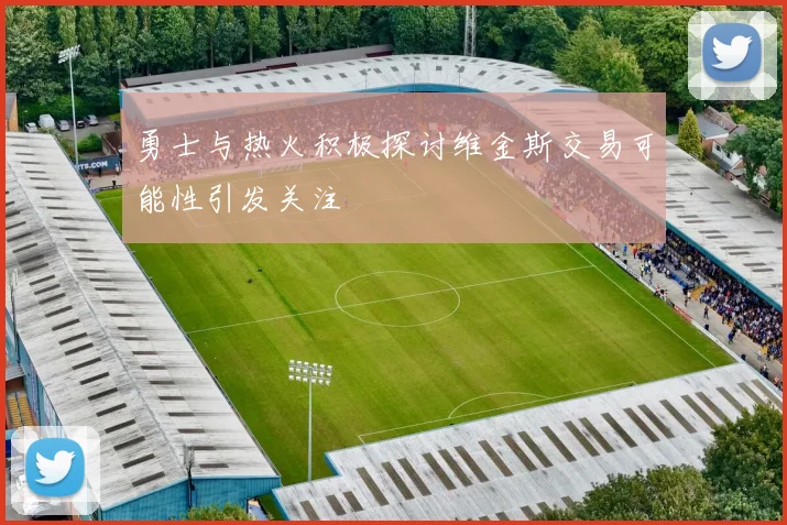 勇士与热火积极探讨维金斯交易可能性引发关注