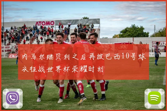 内马尔继贝利之后再披巴西10号球衣征战世界杯荣耀时刻