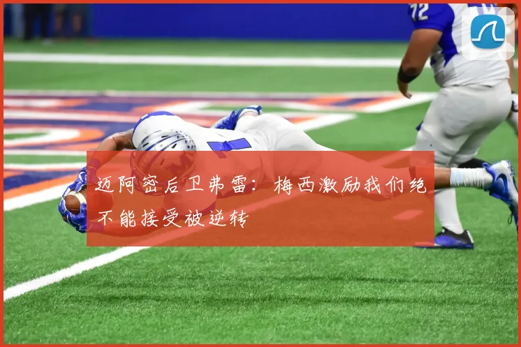 迈阿密后卫弗雷：梅西激励我们绝不能接受被逆转