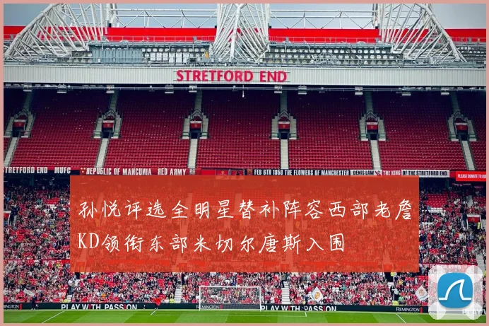 孙悦评选全明星替补阵容西部老詹KD领衔东部米切尔唐斯入围