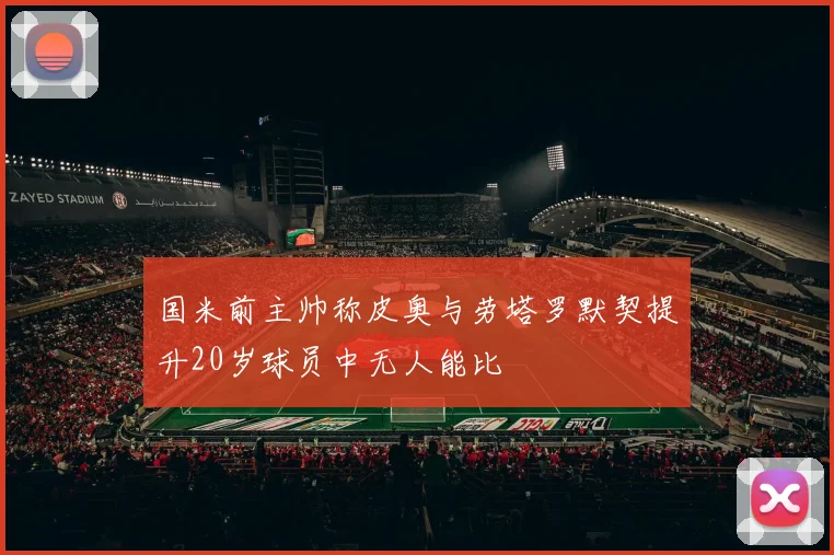国米前主帅称皮奥与劳塔罗默契提升20岁球员中无人能比