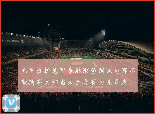 毛罗分析意甲争冠形势国米与那不勒斯实力相当米兰是有力竞争者