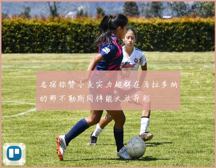 名宿称赞小麦实力超群在马拉多纳的那不勒斯同样能大放异彩
