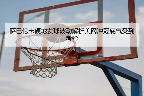 萨巴伦卡硬地发球波动解析美网冲冠底气受到考验